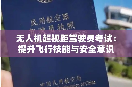 无人机超视距驾驶员考试：提升飞行技能与安全意识