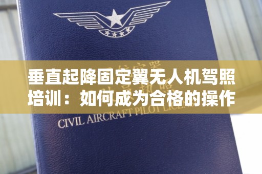 垂直起降固定翼无人机驾照培训：如何成为合格的操作员？