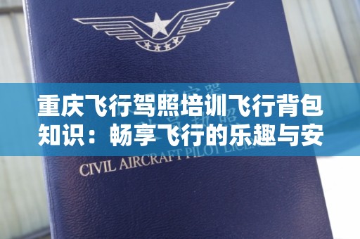重庆飞行驾照培训飞行背包知识：畅享飞行的乐趣与安全
