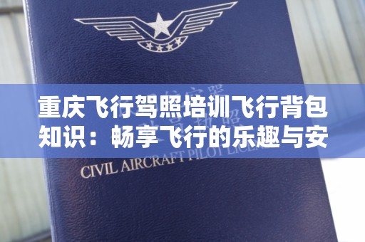 重庆飞行驾照培训飞行背包知识：畅享飞行的乐趣与安全