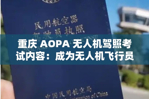 重庆 AOPA 无人机驾照考试内容：成为无人机飞行员的必经之路