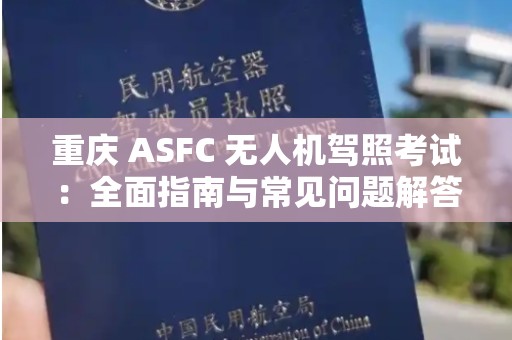 重庆 ASFC 无人机驾照考试：全面指南与常见问题解答