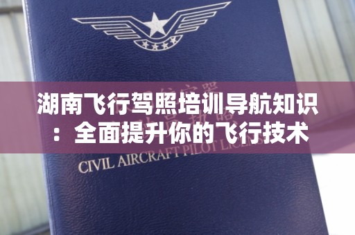 湖南飞行驾照培训导航知识：全面提升你的飞行技术