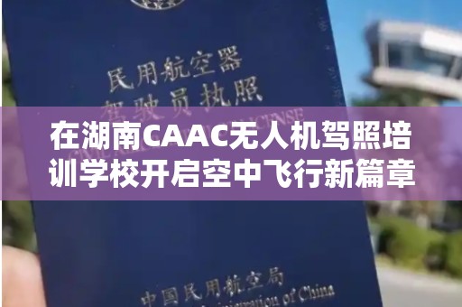 在湖南CAAC无人机驾照培训学校开启空中飞行新篇章