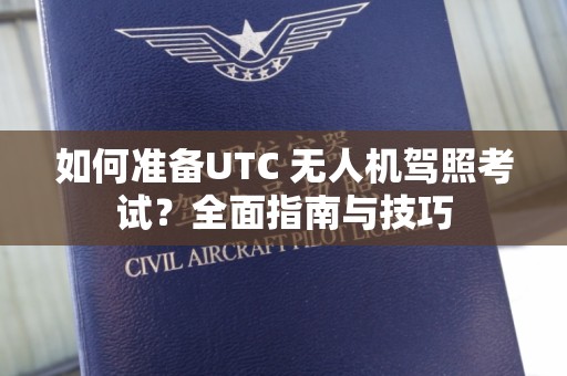 如何准备UTC 无人机驾照考试？全面指南与技巧