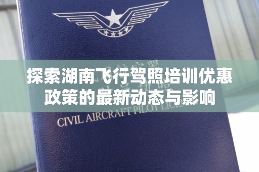 探索湖南飞行驾照培训优惠政策的最新动态与影响