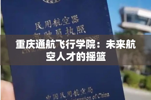 重庆通航飞行学院：未来航空人才的摇篮