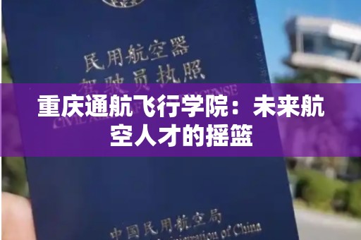 重庆通航飞行学院：未来航空人才的摇篮