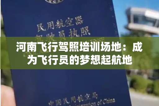 河南飞行驾照培训场地：成为飞行员的梦想起航地