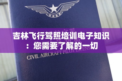 吉林飞行驾照培训电子知识：您需要了解的一切
