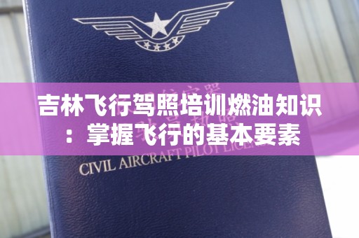 吉林飞行驾照培训燃油知识：掌握飞行的基本要素