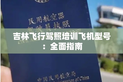 吉林飞行驾照培训飞机型号：全面指南