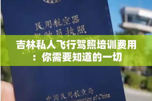 吉林私人飞行驾照培训费用：你需要知道的一切
