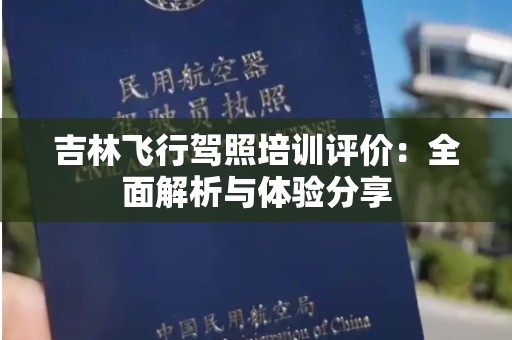吉林飞行驾照培训评价：全面解析与体验分享