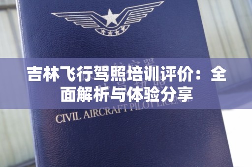 吉林飞行驾照培训评价：全面解析与体验分享