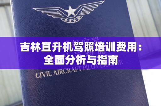 吉林直升机驾照培训费用：全面分析与指南
