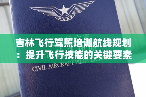 吉林飞行驾照培训航线规划：提升飞行技能的关键要素