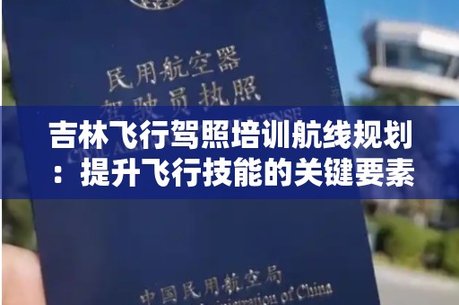 吉林飞行驾照培训航线规划：提升飞行技能的关键要素