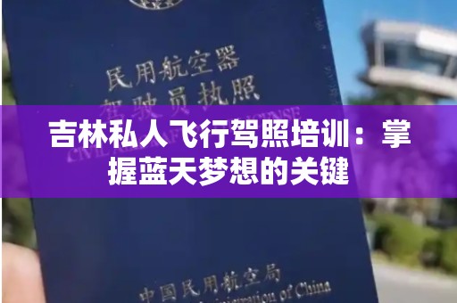 吉林私人飞行驾照培训：掌握蓝天梦想的关键