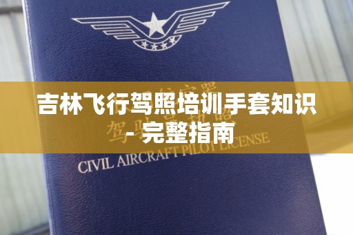 吉林飞行驾照培训手套知识 - 完整指南