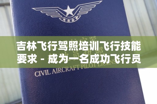 吉林飞行驾照培训飞行技能要求 - 成为一名成功飞行员的必备指南