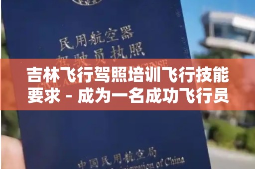 吉林飞行驾照培训飞行技能要求 - 成为一名成功飞行员的必备指南