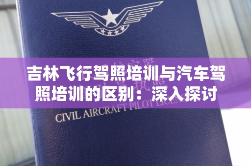 吉林飞行驾照培训与汽车驾照培训的区别：深入探讨