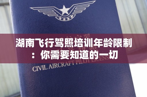 湖南飞行驾照培训年龄限制：你需要知道的一切