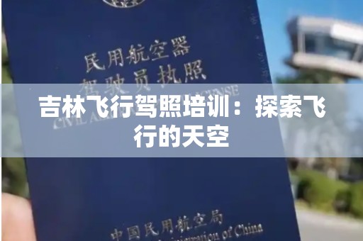 吉林飞行驾照培训：探索飞行的天空