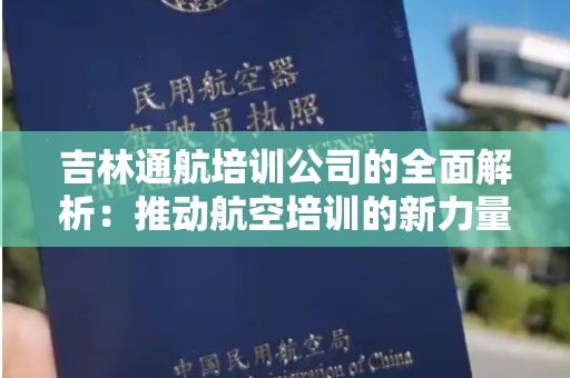 吉林通航培训公司的全面解析：推动航空培训的新力量