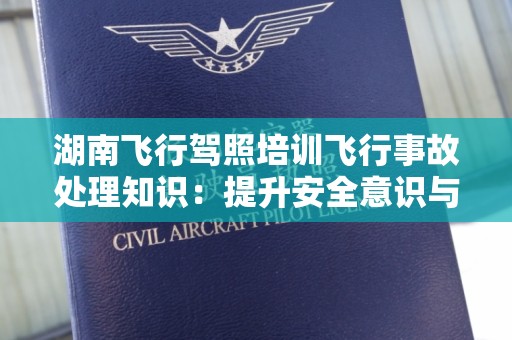 湖南飞行驾照培训飞行事故处理知识：提升安全意识与应急反应能力