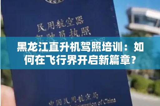 黑龙江直升机驾照培训：如何在飞行界开启新篇章？