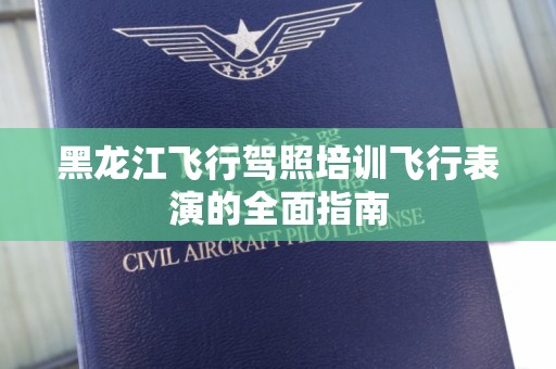 黑龙江飞行驾照培训飞行表演的全面指南
