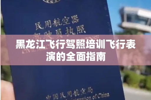 黑龙江飞行驾照培训飞行表演的全面指南