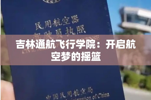 吉林通航飞行学院：开启航空梦的摇篮