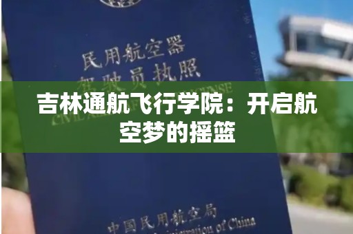 吉林通航飞行学院：开启航空梦的摇篮
