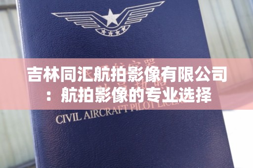 吉林同汇航拍影像有限公司：航拍影像的专业选择