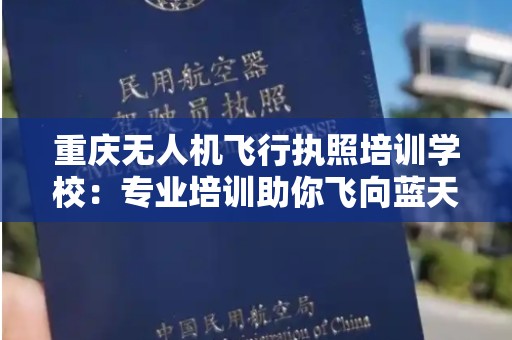 重庆无人机飞行执照培训学校：专业培训助你飞向蓝天