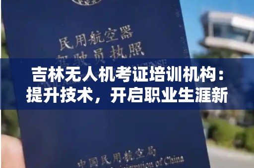 吉林无人机考证培训机构：提升技术，开启职业生涯新篇章