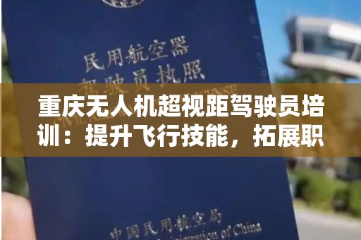重庆无人机超视距驾驶员培训：提升飞行技能，拓展职业前景