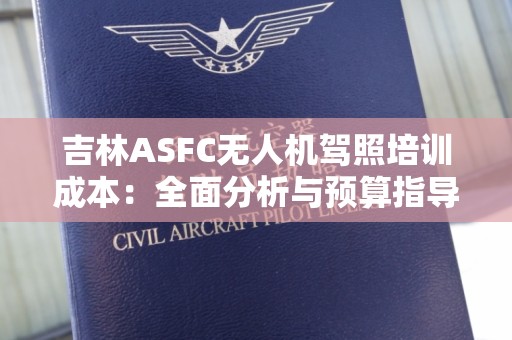 吉林ASFC无人机驾照培训成本：全面分析与预算指导