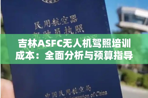 吉林ASFC无人机驾照培训成本：全面分析与预算指导