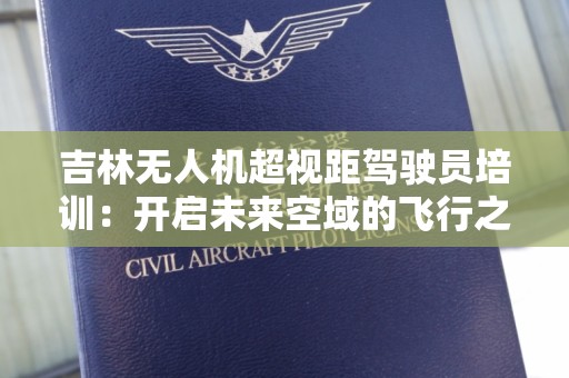 吉林无人机超视距驾驶员培训：开启未来空域的飞行之旅
