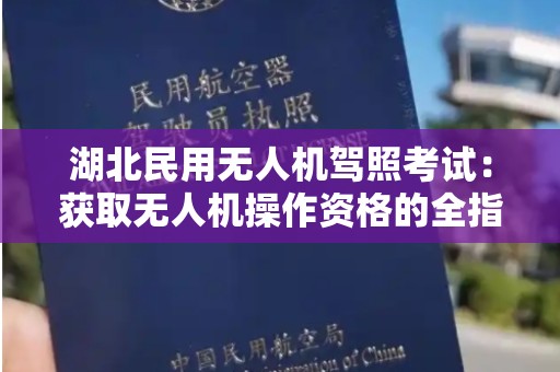 湖北民用无人机驾照考试：获取无人机操作资格的全指南
