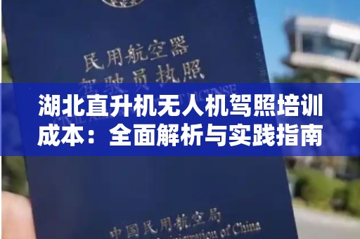 湖北直升机无人机驾照培训成本：全面解析与实践指南