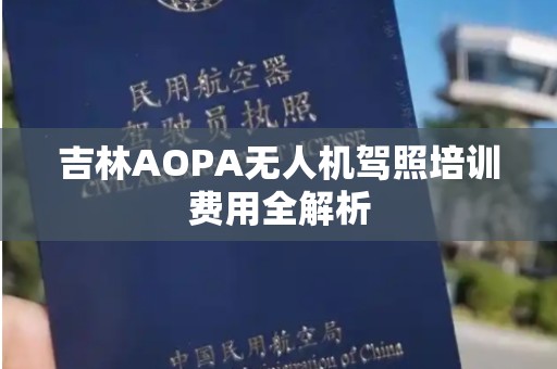 吉林AOPA无人机驾照培训费用全解析