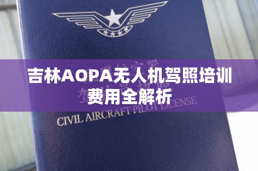 吉林AOPA无人机驾照培训费用全解析