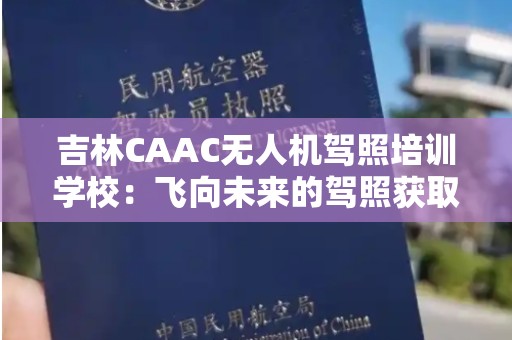 吉林CAAC无人机驾照培训学校：飞向未来的驾照获取之路