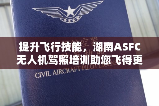提升飞行技能，湖南ASFC无人机驾照培训助您飞得更高