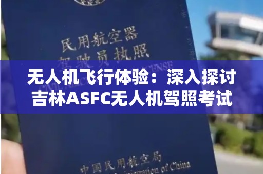 无人机飞行体验：深入探讨吉林ASFC无人机驾照考试流程